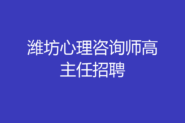 潍坊心理咨询师高主任招聘