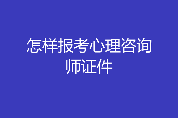 怎样报考心理咨询师证件
