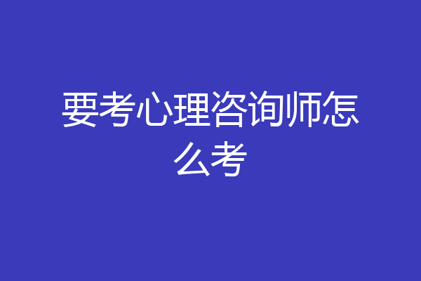 要考心理咨询师怎么考