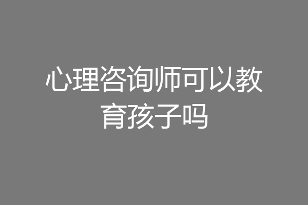 心理咨询师可以教育孩子吗