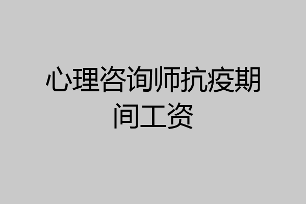心理咨询师抗疫期间工资