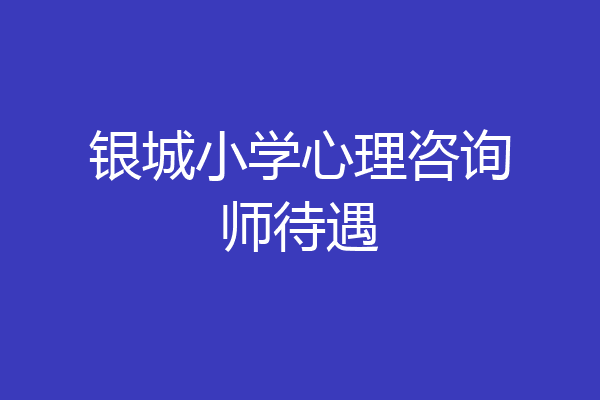 银城小学心理咨询师待遇