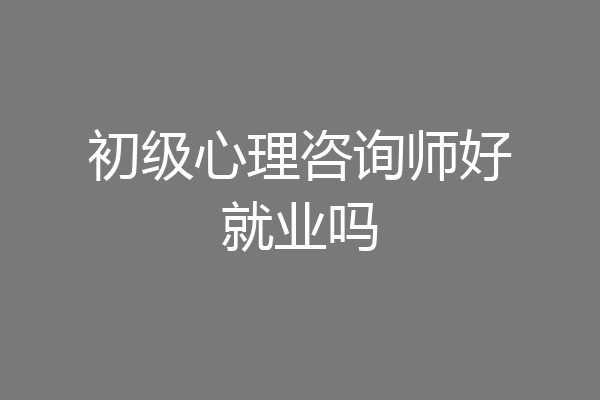初级心理咨询师好就业吗