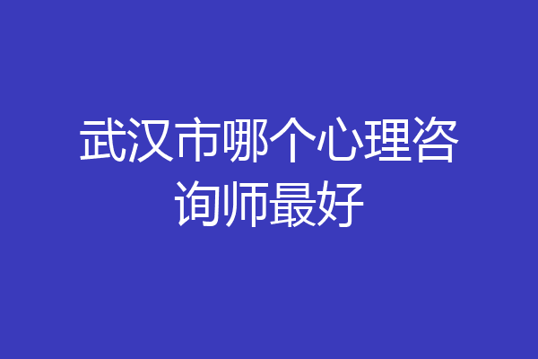 武汉市哪个心理咨询师最好