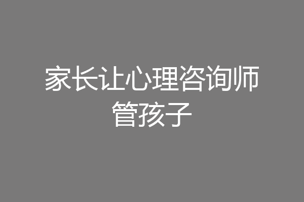 家长让心理咨询师管孩子