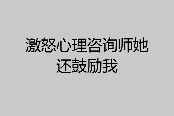 激怒心理咨询师她还鼓励我