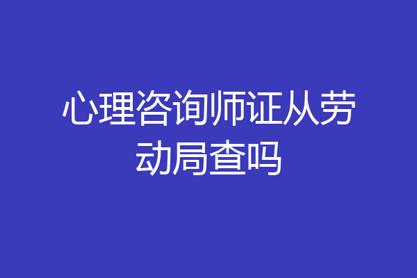心理咨询师证从劳动局查吗