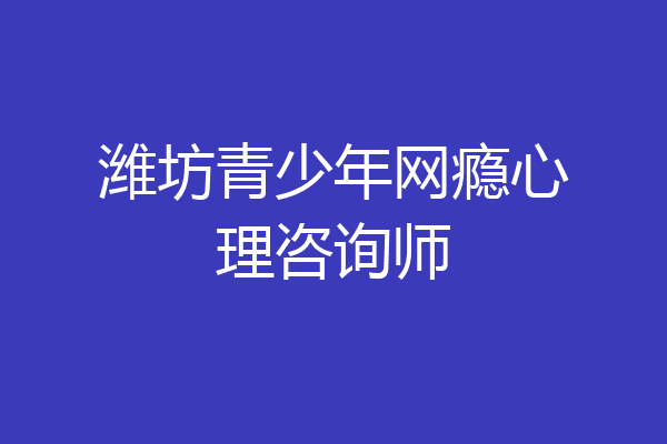 潍坊青少年网瘾心理咨询师