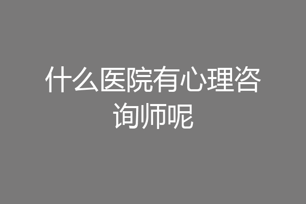 什么医院有心理咨询师呢