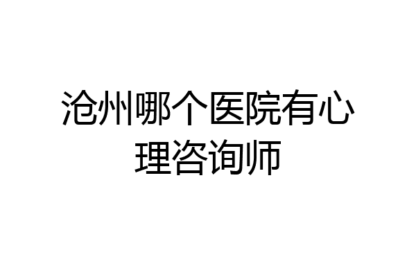 沧州哪个医院有心理咨询师
