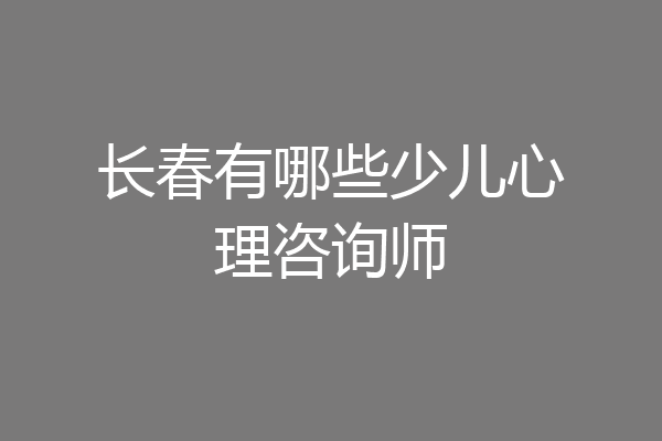 长春有哪些少儿心理咨询师