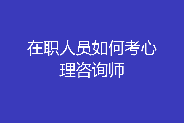 在职人员如何考心理咨询师