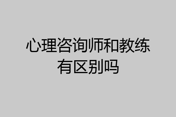心理咨询师和教练有区别吗