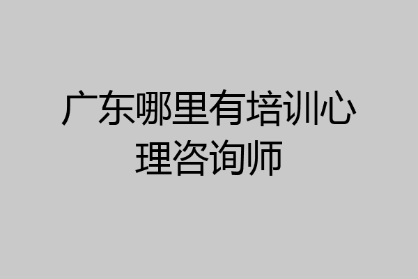 广东哪里有培训心理咨询师