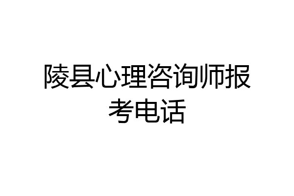陵县心理咨询师报考电话