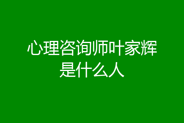 心理咨询师叶家辉是什么人