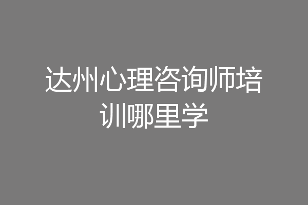 达州心理咨询师培训哪里学