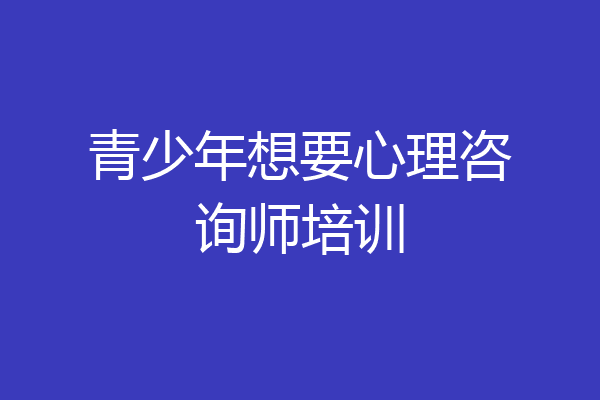 青少年想要心理咨询师培训