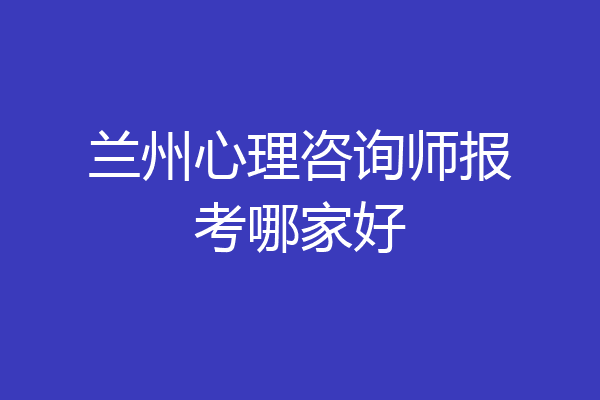 兰州心理咨询师报考哪家好