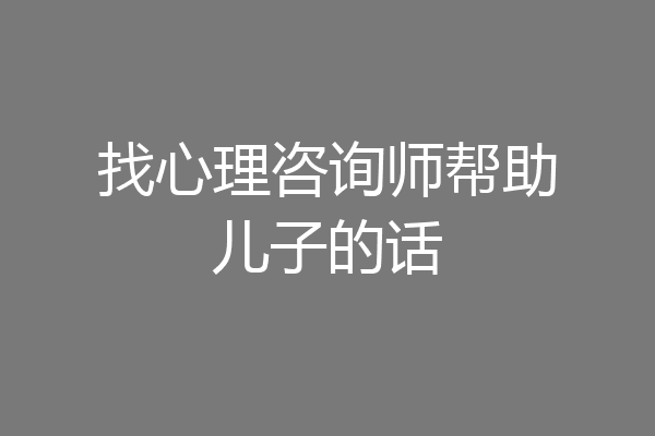 找心理咨询师帮助儿子的话