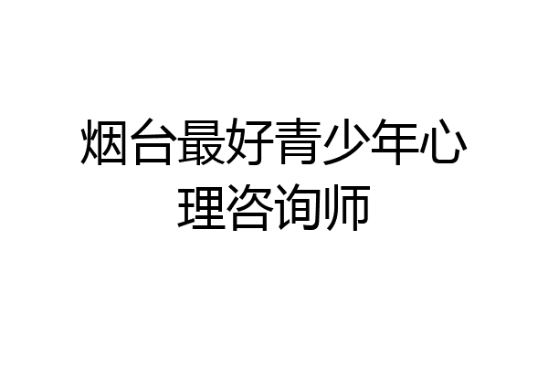 烟台最好青少年心理咨询师