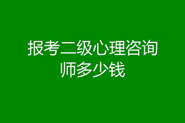 报考二级心理咨询师多少钱