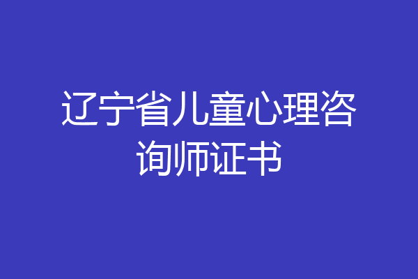 辽宁省儿童心理咨询师证书