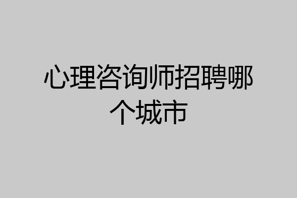 心理咨询师招聘哪个城市