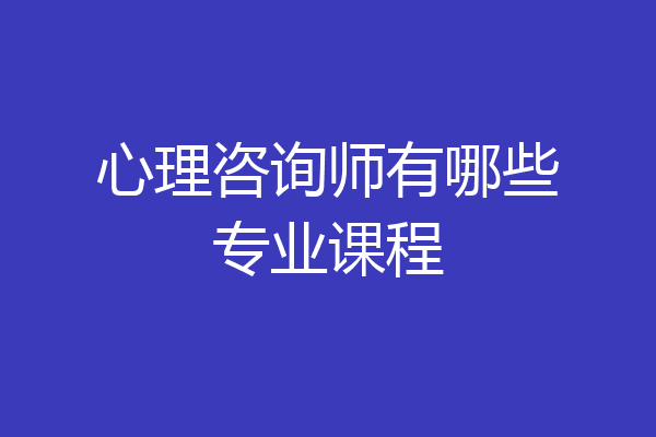 心理咨询师有哪些专业课程