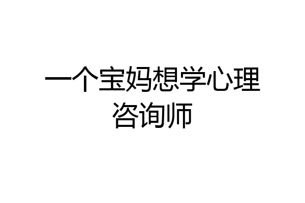 一个宝妈想学心理咨询师