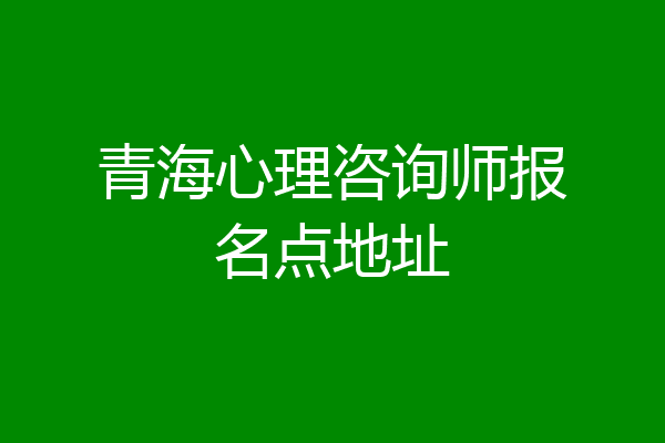 青海心理咨询师报名点地址
