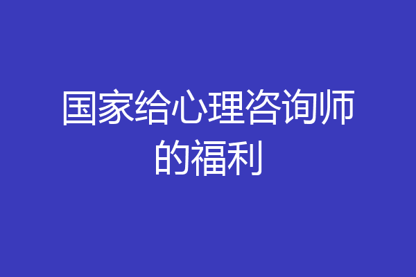 国家给心理咨询师的福利