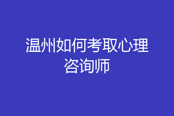 温州如何考取心理咨询师