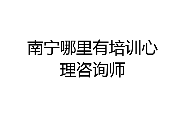 南宁哪里有培训心理咨询师