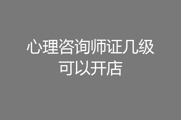 心理咨询师证几级可以开店