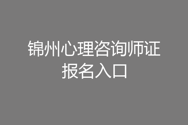 锦州心理咨询师证报名入口