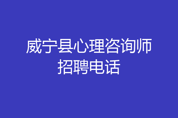威宁县心理咨询师招聘电话