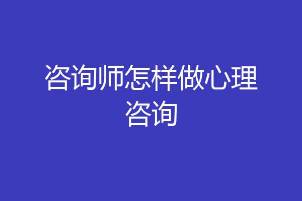 咨询师怎样做心理咨询