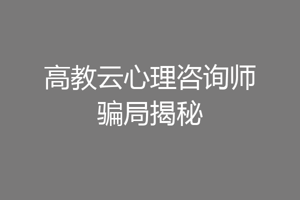 高教云心理咨询师骗局揭秘