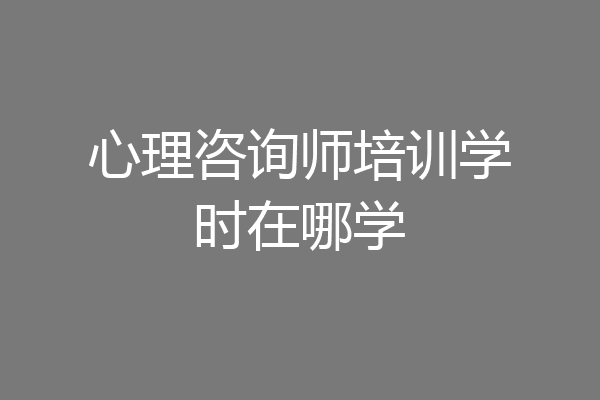 心理咨询师培训学时在哪学