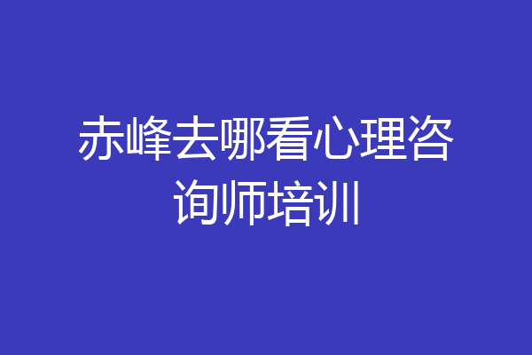 赤峰去哪看心理咨询师培训
