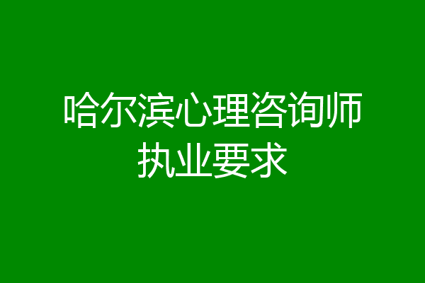 哈尔滨心理咨询师执业要求