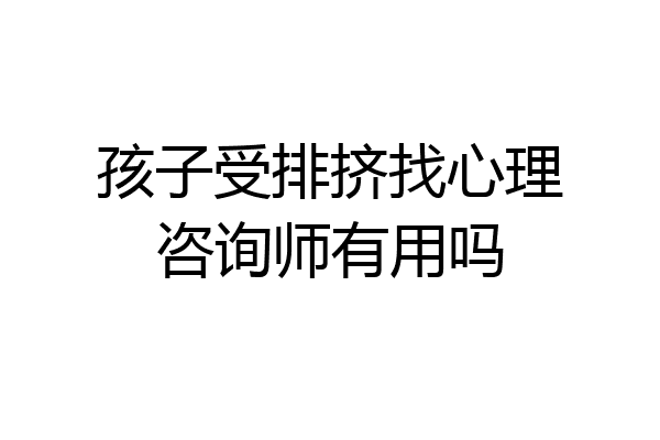 孩子受排挤找心理咨询师有用吗