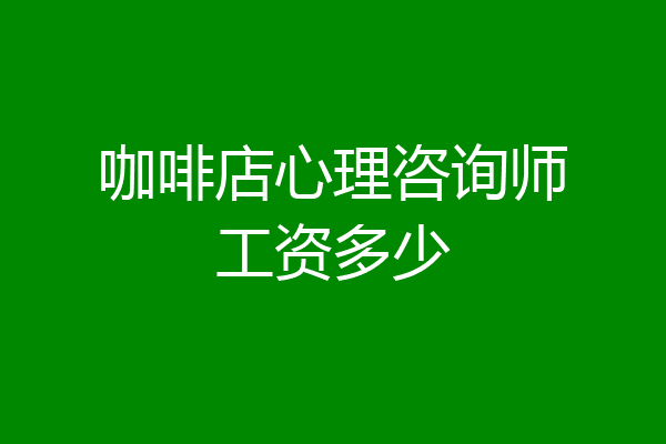 咖啡店心理咨询师工资多少
