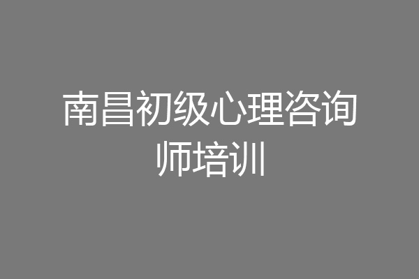 南昌初级心理咨询师培训