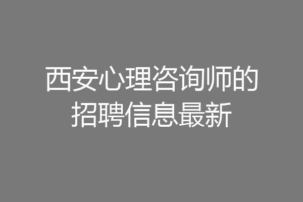 西安心理咨询师的招聘信息最新