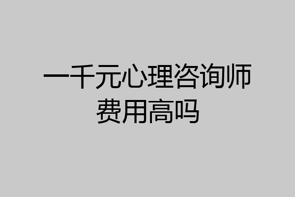 一千元心理咨询师费用高吗