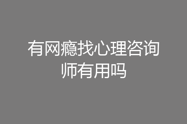 有网瘾找心理咨询师有用吗