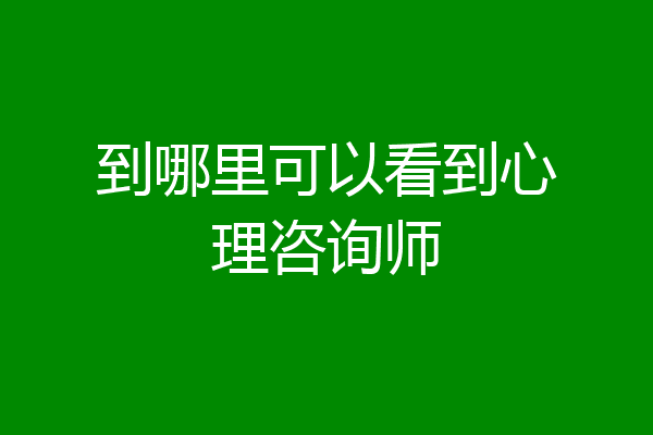 到哪里可以看到心理咨询师