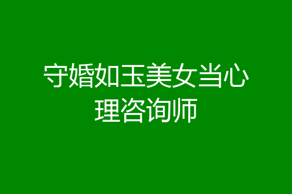 守婚如玉美女当心理咨询师
